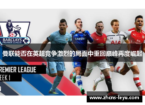 曼联能否在英超竞争激烈的局面中重回巅峰再度崛起