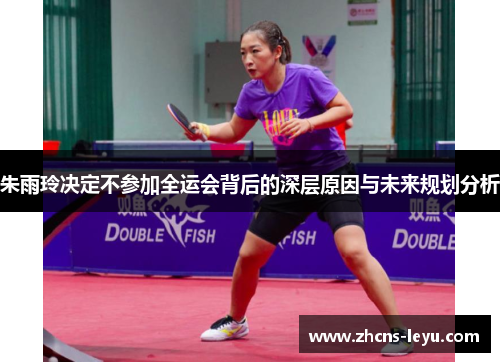 朱雨玲决定不参加全运会背后的深层原因与未来规划分析 朱雨玲决定不参加全运会背后的深层原因与未来规划分析