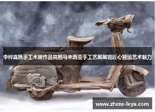 李梓嘉携手工木雕作品亮相马来西亚手工艺展展现匠心独运艺术魅力