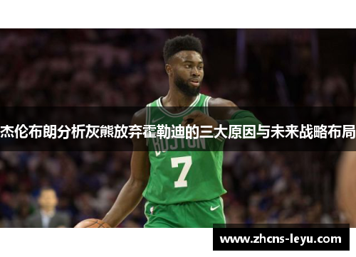 杰伦布朗分析灰熊放弃霍勒迪的三大原因与未来战略布局