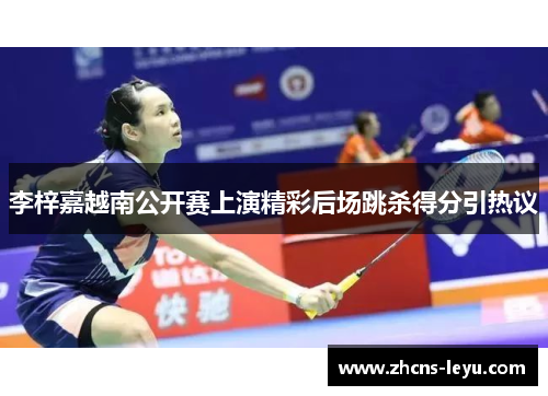 李梓嘉越南公开赛上演精彩后场跳杀得分引热议 李梓嘉越南公开赛上演精彩后场跳杀得分引热议
