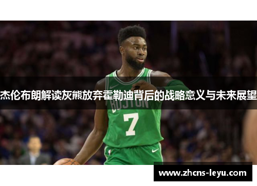 杰伦布朗解读灰熊放弃霍勒迪背后的战略意义与未来展望 杰伦布朗解读灰熊放弃霍勒迪背后的战略意义与未来展望