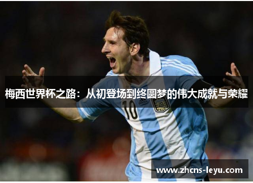 梅西世界杯之路：从初登场到终圆梦的伟大成就与荣耀