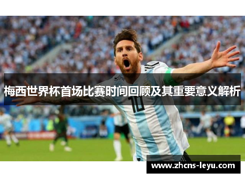 梅西世界杯首场比赛时间回顾及其重要意义解析