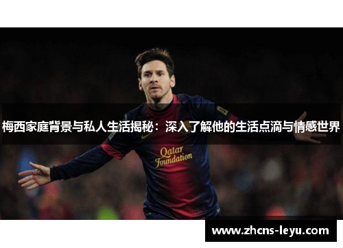 梅西家庭背景与私人生活揭秘：深入了解他的生活点滴与情感世界
