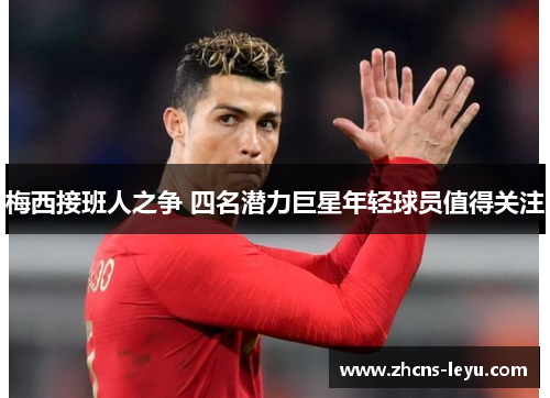 梅西接班人之争 四名潜力巨星年轻球员值得关注