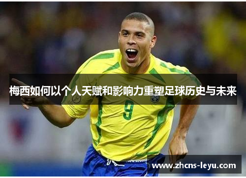 梅西如何以个人天赋和影响力重塑足球历史与未来