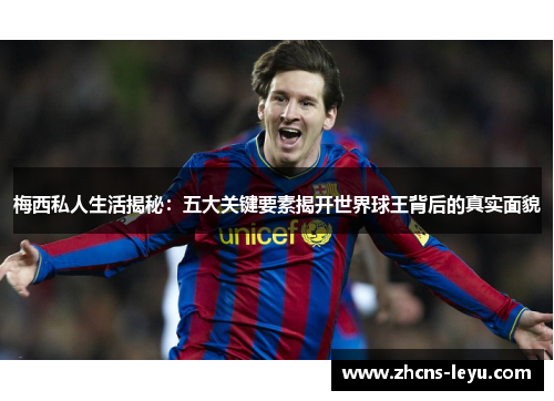 梅西私人生活揭秘：五大关键要素揭开世界球王背后的真实面貌