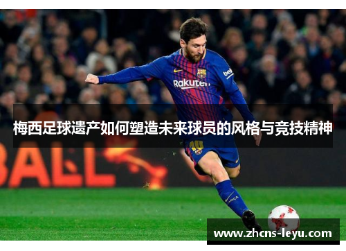 梅西足球遗产如何塑造未来球员的风格与竞技精神