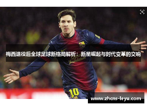 梅西退役后全球足球新格局解析：新星崛起与时代变革的交响