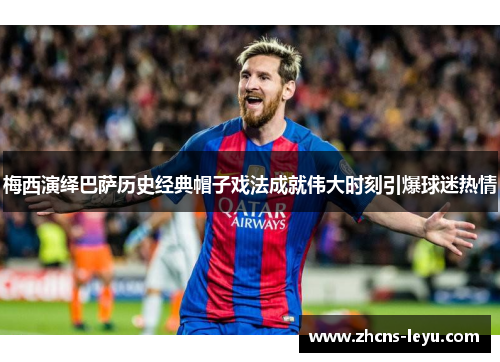 梅西演绎巴萨历史经典帽子戏法成就伟大时刻引爆球迷热情