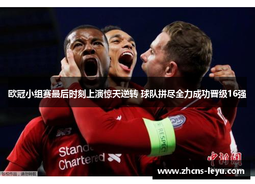 欧冠小组赛最后时刻上演惊天逆转 球队拼尽全力成功晋级16强