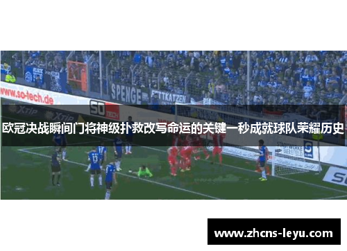 欧冠决战瞬间门将神级扑救改写命运的关键一秒成就球队荣耀历史