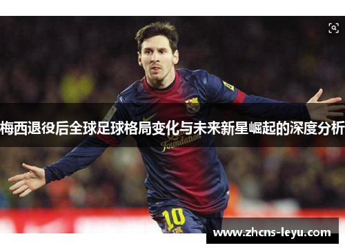 梅西退役后全球足球格局变化与未来新星崛起的深度分析