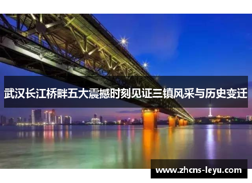 武汉长江桥畔五大震撼时刻见证三镇风采与历史变迁