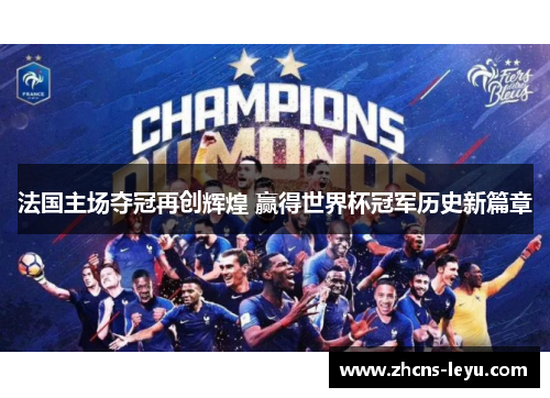 法国主场夺冠再创辉煌 赢得世界杯冠军历史新篇章
