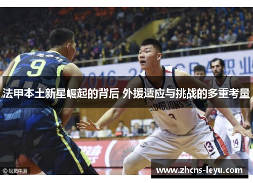 法甲本土新星崛起的背后 外援适应与挑战的多重考量