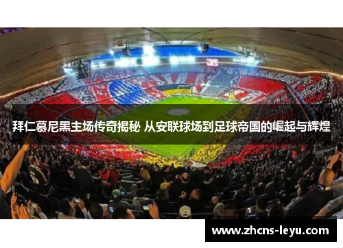 拜仁慕尼黑主场传奇揭秘 从安联球场到足球帝国的崛起与辉煌